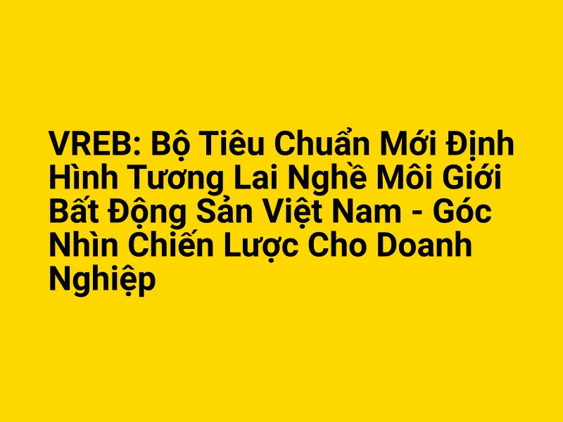 VREB: Bộ Tiêu Chuẩn Mới Định Hình Tương Lai Nghề Môi Giới Bất Động Sản Việt Nam - Góc Nhìn Chiến Lược Cho Doanh Nghiệp 1