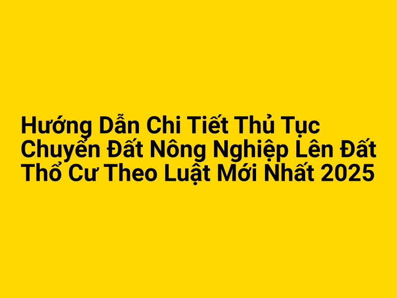 Hướng Dẫn Chi Tiết Thủ Tục Chuyển Đất Nông Nghiệp Lên Đất Thổ Cư Theo Luật Mới Nhất 2025